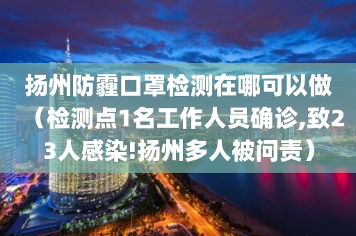 扬州防霾口罩检测在哪可以做（检测点1名工作人员确诊,致23人感染!扬州多人被问责）