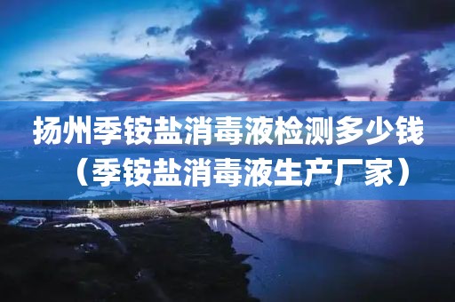 扬州季铵盐消毒液检测多少钱（季铵盐消毒液生产厂家）