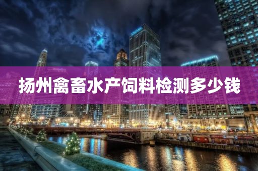 扬州禽畜水产饲料检测多少钱